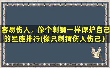 容易伤人，像个刺猬一样保护自己的星座排行(像只刺猬伤人伤己）