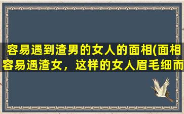 容易遇到渣男的女人的面相(面相容易遇渣女，这样的女人眉毛细而长，眼角上翘，额头高而宽，鼻子小，嘴唇薄。)