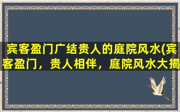 宾客盈门广结贵人的庭院风水(宾客盈门，贵人相伴，庭院风水大揭秘！)