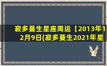 寂多蔓生星座周运【2013年12月9日(寂多蔓生2021年星座运势）