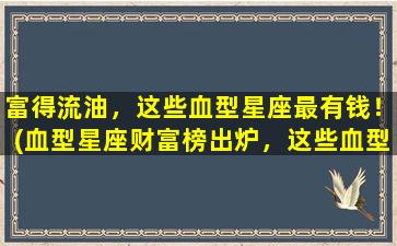 富得流油，这些血型星座最有钱！(血型星座财富榜出炉，这些血型最有*！)