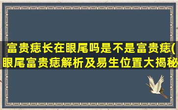 富贵痣长在眼尾吗是不是富贵痣(眼尾富贵痣解析及易生位置大揭秘，助您掌握人体瑕疵学最新资讯！)