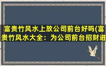 富贵竹风水上放公司前台好吗(富贵竹风水大全：为公司前台招财进宝的秘密！)