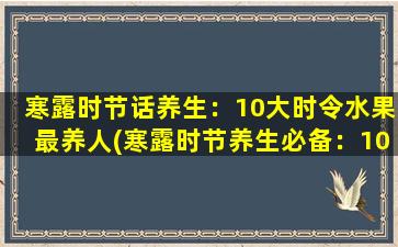 寒露时节话养生：10大时令水果最养人(寒露时节养生必备：10款时令水果，滋补养人)