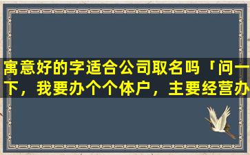 寓意好的字适合公司取名吗「问一下，我要办个个体户，主要经营办公用品，电脑，还有监控，综合布线，起个什么名字好听，显得大气一些呢」