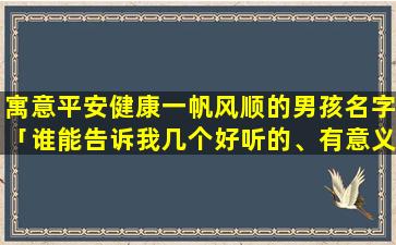 寓意平安健康一帆风顺的男孩名字「谁能告诉我几个好听的、有意义的、特别的*男生名字」