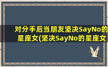 对分手后当朋友坚决SayNo的星座女(坚决SayNo的星座女分手后不愿做朋友的原因分析)