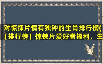 对惊悚片情有独钟的生肖排行榜(【排行榜】惊悚片爱好者福利，生肖大揭秘，看看你排第几！)