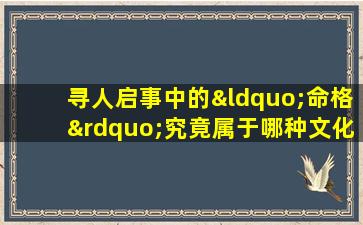 寻人启事中的“命格”究竟属于哪种文化或信仰体系