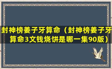 封神榜姜子牙算命（封神榜姜子牙算命3文钱烧饼是哪一集90版）