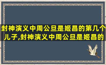 封神演义中周公旦是姬昌的第几个儿子,封神演义中周公旦是姬昌的第几个儿子啊