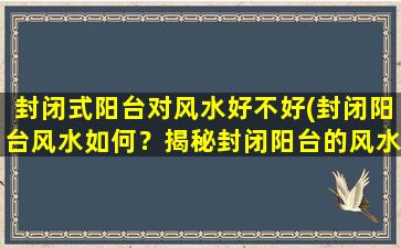 封闭式阳台对风水好不好(封闭阳台风水如何？揭秘封闭阳台的风水*！)