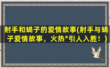 射手和蝎子的爱情故事(射手与蝎子爱情故事，火热*引人入胜！)