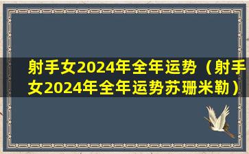 射手女2024年全年运势（射手女2024年全年运势苏珊米勒）