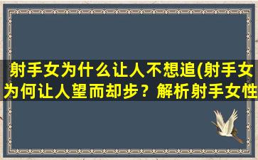 射手女为什么让人不想追(射手女为何让人望而却步？解析射手女性格特质及恋爱观念，助你成功追求她！)