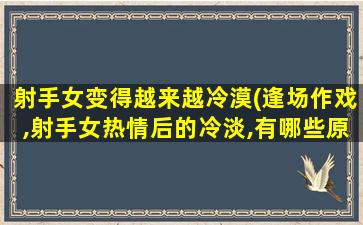 射手女变得越来越冷漠(逢场作戏,射手女热情后的冷淡,有哪些原因呢)