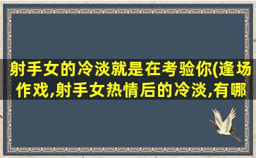 射手女的冷淡就是在考验你(逢场作戏,射手女热情后的冷淡,有哪些原因呢)