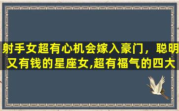 射手女超有心机会嫁入豪门，聪明又有钱的星座女,超有福气的四大星座女