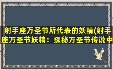 射手座万圣节所代表的妖精(射手座万圣节妖精：探秘万圣节传说中的神秘妖精世界)