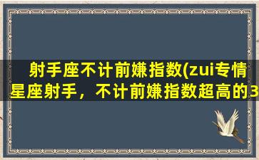 射手座不计前嫌指数(zui专情星座射手，不计前嫌指数超高的3大特征！)