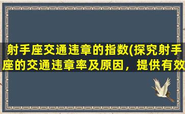 射手座交通违章的指数(探究射手座的交通违章率及原因，提供有效预防方法)