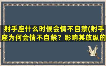 射手座什么时候会情不自禁(射手座为何会情不自禁？影响其放纵的因素揭秘！)