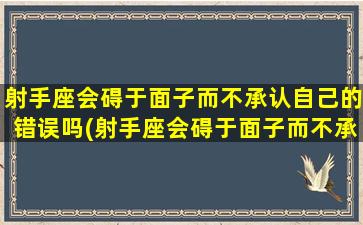 射手座会碍于面子而不承认自己的错误吗(射手座会碍于面子而不承认自己的错误吗）