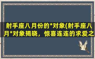 射手座八月份的*对象(射手座八月*对象揭晓，惊喜连连的求爱之旅正在开启！)