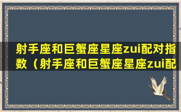 射手座和巨蟹座星座zui配对指数（射手座和巨蟹座星座zui配对指数是多少）