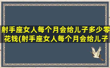 射手座女人每个月会给儿子多少零花钱(射手座女人每个月会给儿子多少零花钱呢）