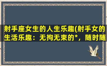 射手座女生的人生乐趣(射手女的生活乐趣：无拘无束的*，随时随地的探险！)