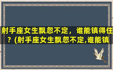 射手座女生飘忽不定，谁能镇得住？(射手座女生飘忽不定,谁能镇得住她）