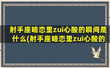 射手座暗恋里zui心酸的瞬间是什么(射手座暗恋里zui心酸的瞬间是什么意思）