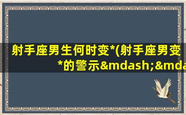 射手座男生何时变*(射手座男变*的警示——如何避免变质？)