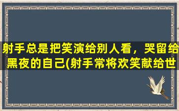 射手总是把笑演给别人看，哭留给黑夜的自己(射手常将欢笑献给世界，独自把泪水深藏夜色里)