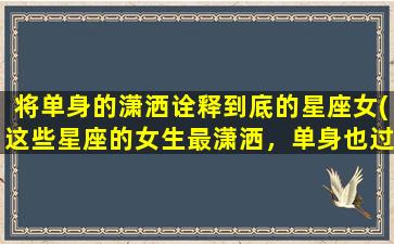 将单身的潇洒诠释到底的星座女(这些星座的女生最潇洒，单身也过得很精彩！)