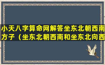 小天八字算命网解答坐东北朝西南方子（坐东北朝西南和坐东北向西南有啥区别）