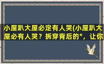 小屋趴大屋必定有人哭(小屋趴大屋必有人哭？拆穿背后的*，让你大开眼界！)