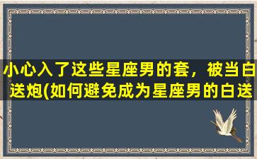 小心入了这些星座男的套，被当白送炮(如何避免成为星座男的白送炮？)