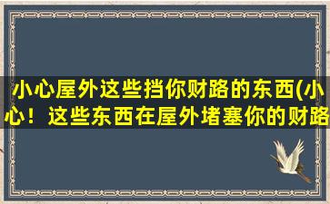 小心屋外这些挡你财路的东西(小心！这些东西在屋外堵塞你的财路！)