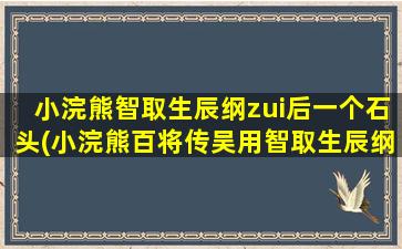 小浣熊智取生辰纲zui后一个石头(小浣熊百将传吴用智取生辰纲怎么走)