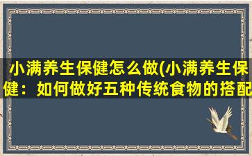 小满养生保健怎么做(小满养生保健：如何做好五种传统食物的搭配？)