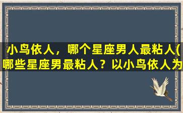 小鸟依人，哪个星座男人最粘人(哪些星座男最粘人？以小鸟依人为中心的星座特质)