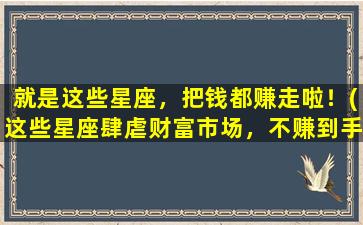 就是这些星座，把钱都赚走啦！(这些星座肆虐财富市场，不赚到手软誓不罢休！)