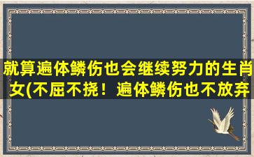 就算遍体鳞伤也会继续努力的生肖女(不屈不挠！遍体鳞伤也不放弃！这个生肖女值得你了解！)