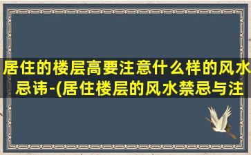 居住的楼层高要注意什么样的风水忌讳-(居住楼层的风水禁忌与注意事项，保障你和家人的身体健康和事业顺利)