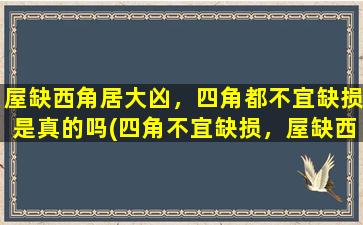 屋缺西角居大凶，四角都不宜缺损是真的吗(四角不宜缺损，屋缺西角更凶煞，如何化解风水不利？)