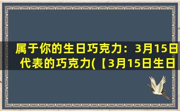 属于你的生日巧克力：3月15日代表的巧克力(【3月15日生日巧克力大揭秘】巧趣味，又营养，详解3月15日生日巧克力的种类、知识、挑选方法和购买技巧！)