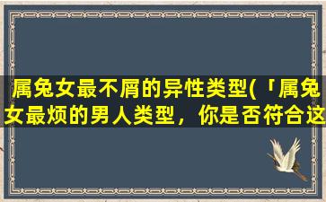 属兔女最不屑的异性类型(「属兔女最烦的男人类型，你是否符合这样的特征？」)