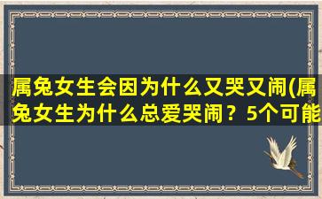 属兔女生会因为什么又哭又闹(属兔女生为什么总爱哭闹？5个可能的原因！)